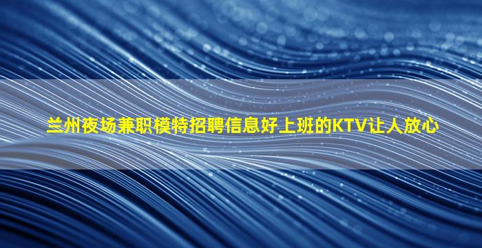 兰州夜场兼职模特招聘信息好上班的KTV让人放心